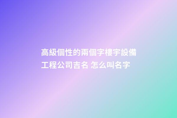 高級個性的兩個字樓宇設備工程公司吉名 怎么叫名字